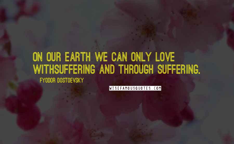 Fyodor Dostoevsky Quotes: On our earth we can only love withsuffering and through suffering.