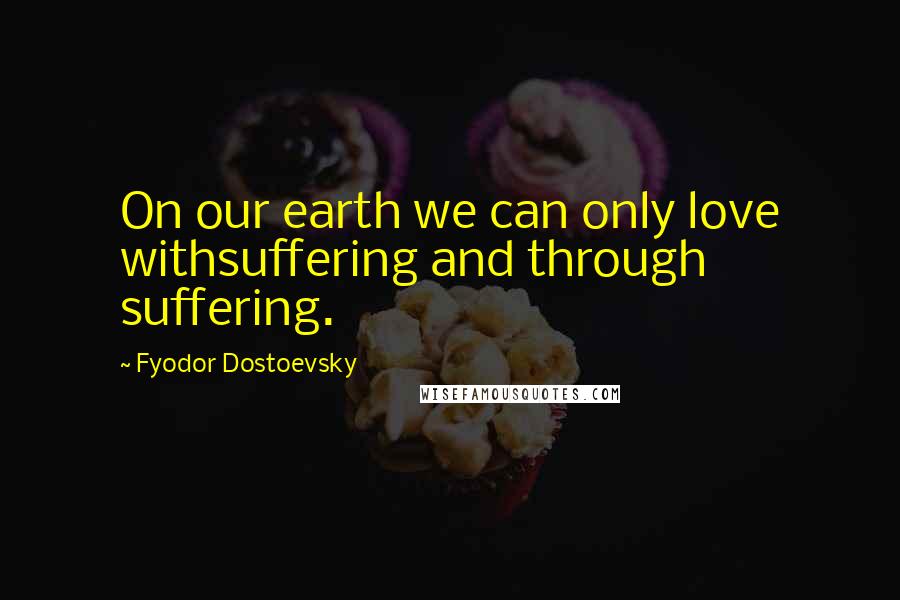 Fyodor Dostoevsky Quotes: On our earth we can only love withsuffering and through suffering.