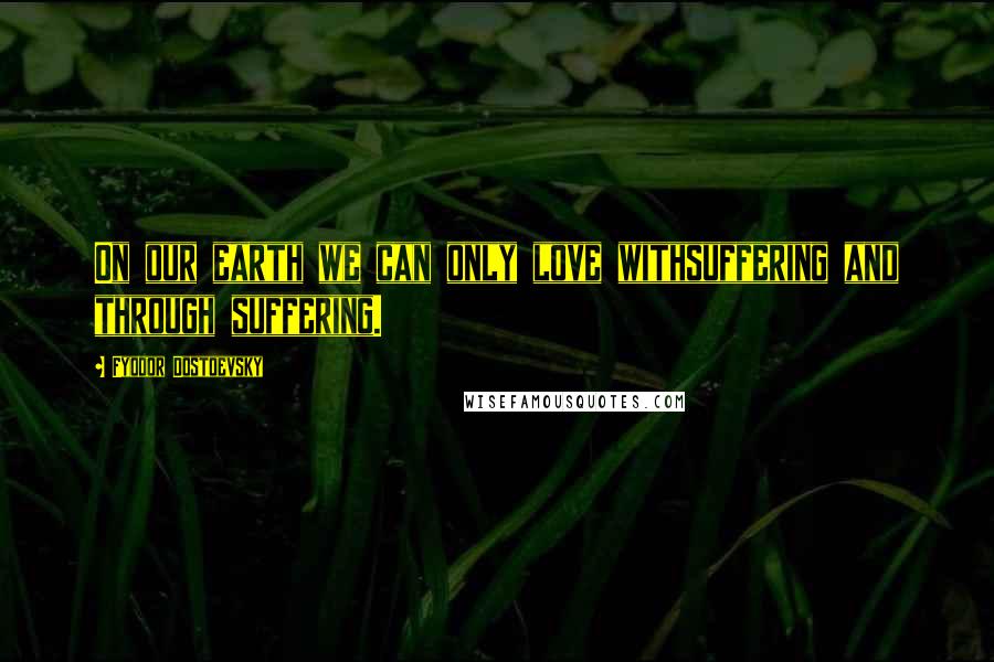 Fyodor Dostoevsky Quotes: On our earth we can only love withsuffering and through suffering.