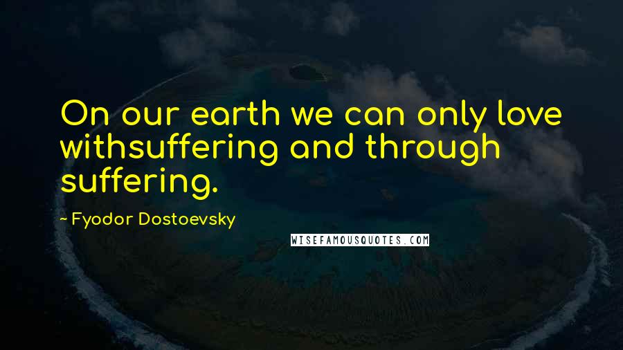 Fyodor Dostoevsky Quotes: On our earth we can only love withsuffering and through suffering.