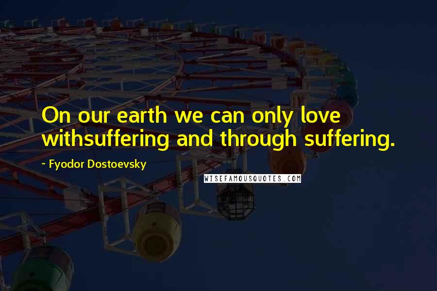 Fyodor Dostoevsky Quotes: On our earth we can only love withsuffering and through suffering.