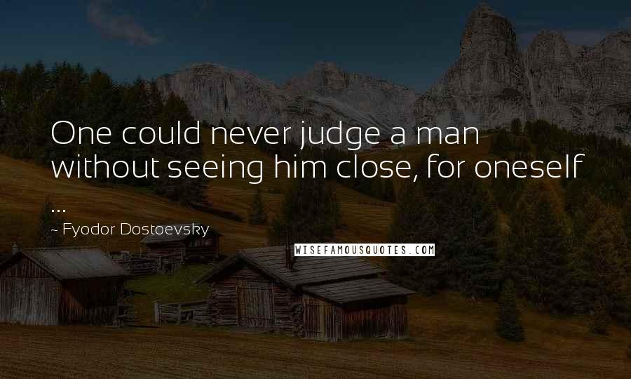 Fyodor Dostoevsky Quotes: One could never judge a man without seeing him close, for oneself ...