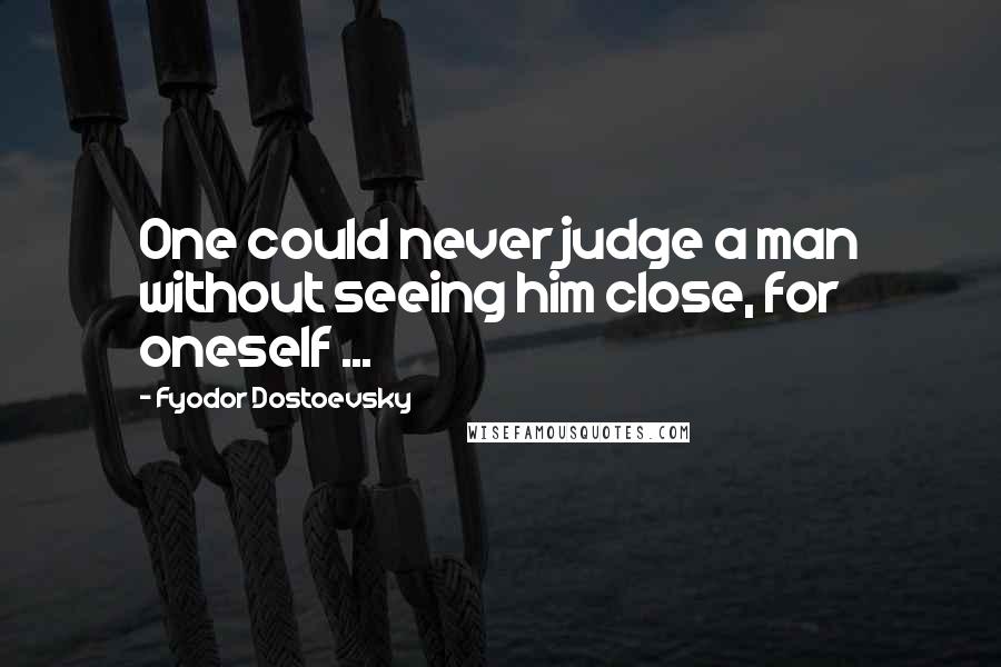 Fyodor Dostoevsky Quotes: One could never judge a man without seeing him close, for oneself ...