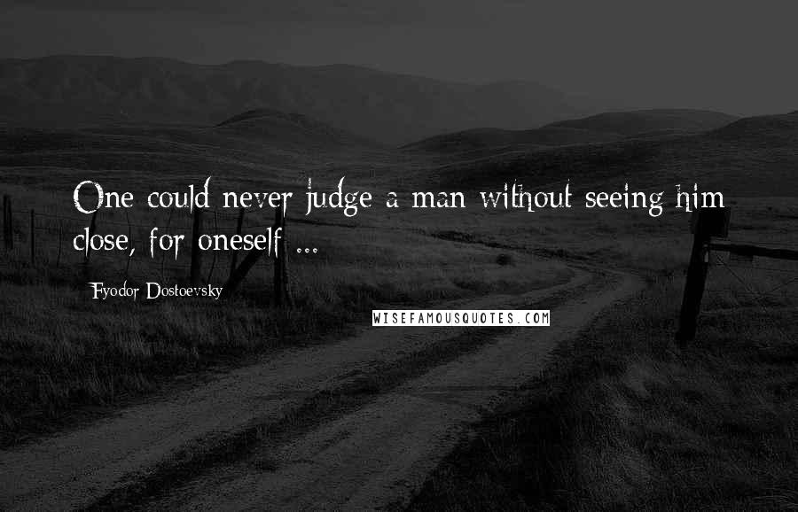 Fyodor Dostoevsky Quotes: One could never judge a man without seeing him close, for oneself ...