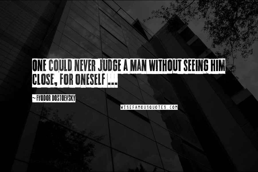 Fyodor Dostoevsky Quotes: One could never judge a man without seeing him close, for oneself ...