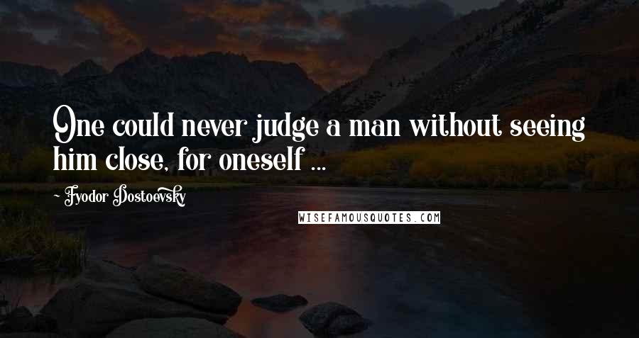 Fyodor Dostoevsky Quotes: One could never judge a man without seeing him close, for oneself ...