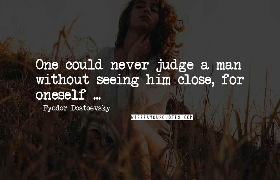 Fyodor Dostoevsky Quotes: One could never judge a man without seeing him close, for oneself ...