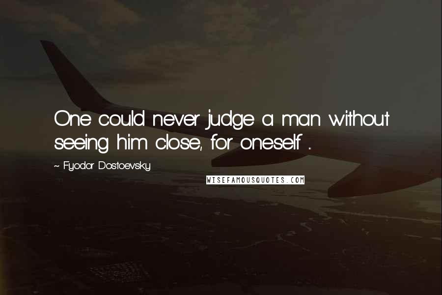 Fyodor Dostoevsky Quotes: One could never judge a man without seeing him close, for oneself ...