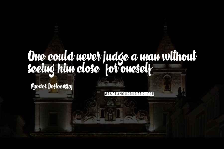 Fyodor Dostoevsky Quotes: One could never judge a man without seeing him close, for oneself ...