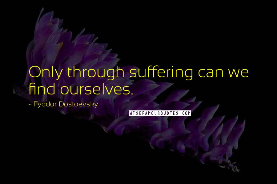 Fyodor Dostoevsky Quotes: Only through suffering can we find ourselves.