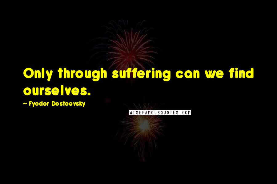 Fyodor Dostoevsky Quotes: Only through suffering can we find ourselves.