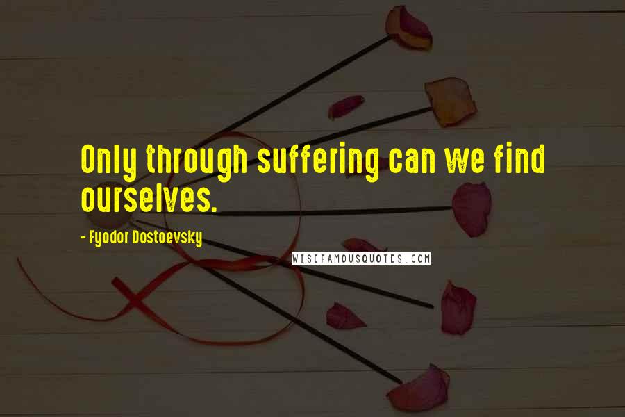 Fyodor Dostoevsky Quotes: Only through suffering can we find ourselves.