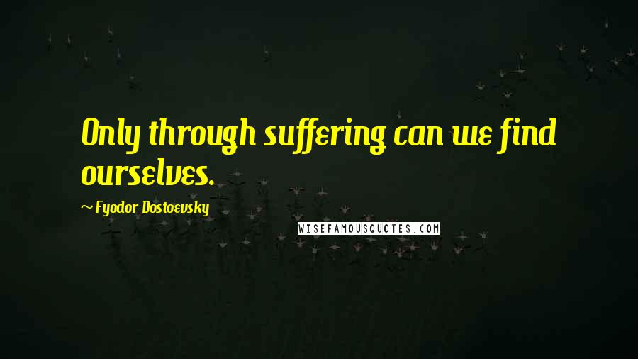 Fyodor Dostoevsky Quotes: Only through suffering can we find ourselves.