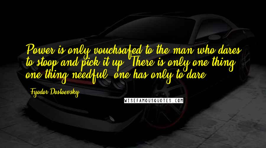 Fyodor Dostoevsky Quotes: Power is only vouchsafed to the man who dares to stoop and pick it up. There is only one thing, one thing needful: one has only to dare!