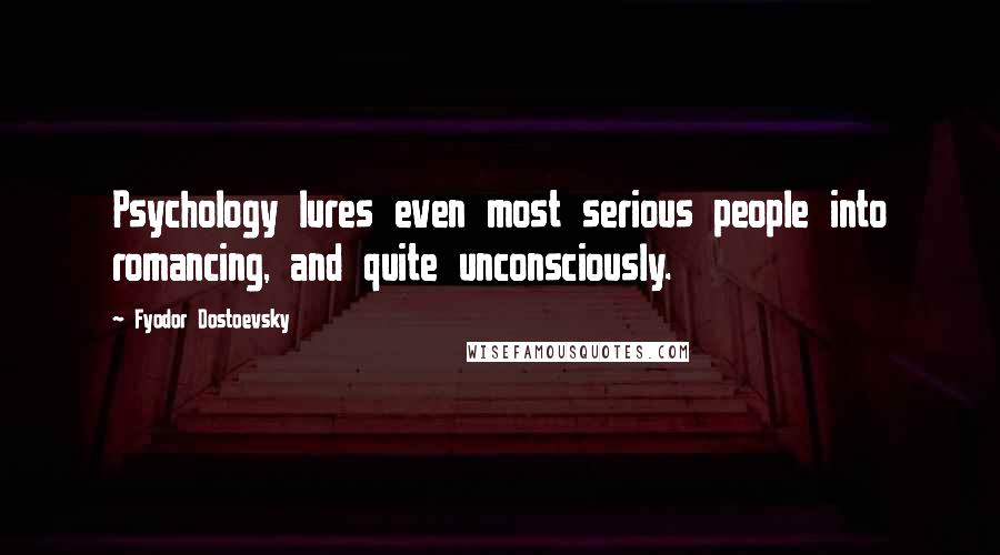 Fyodor Dostoevsky Quotes: Psychology lures even most serious people into romancing, and quite unconsciously.