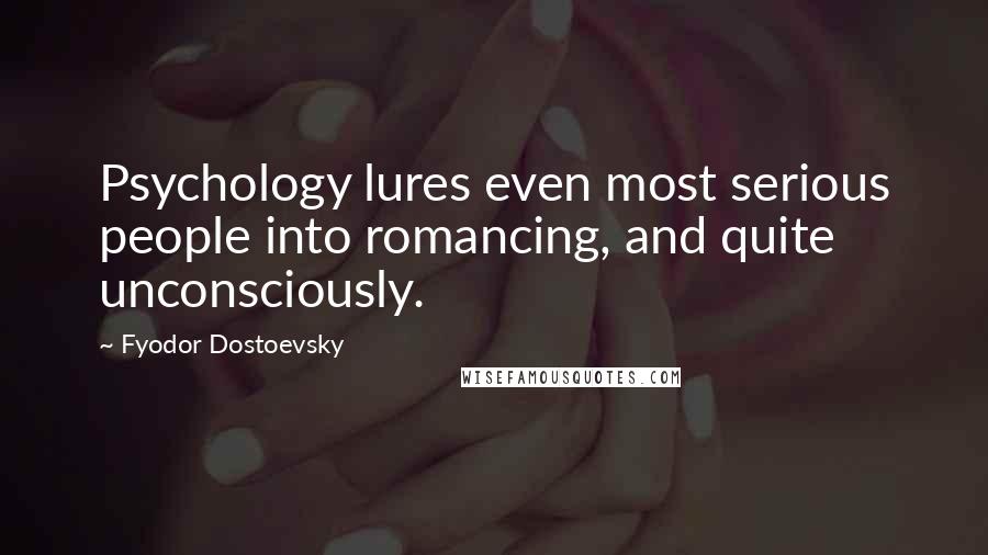 Fyodor Dostoevsky Quotes: Psychology lures even most serious people into romancing, and quite unconsciously.