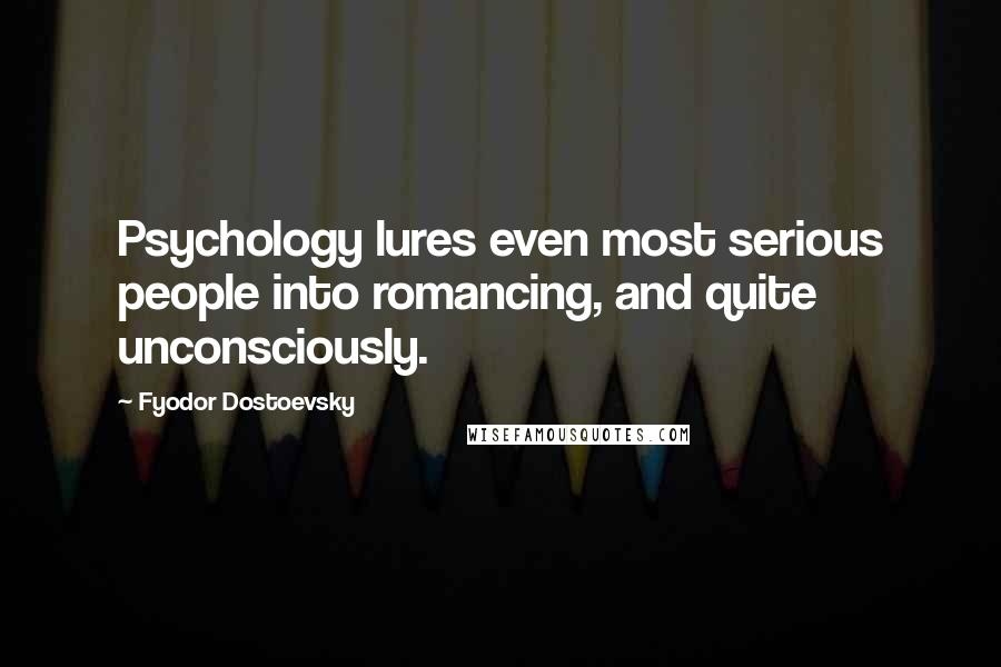 Fyodor Dostoevsky Quotes: Psychology lures even most serious people into romancing, and quite unconsciously.