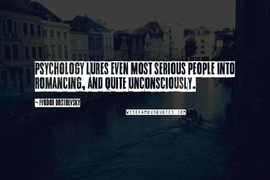 Fyodor Dostoevsky Quotes: Psychology lures even most serious people into romancing, and quite unconsciously.