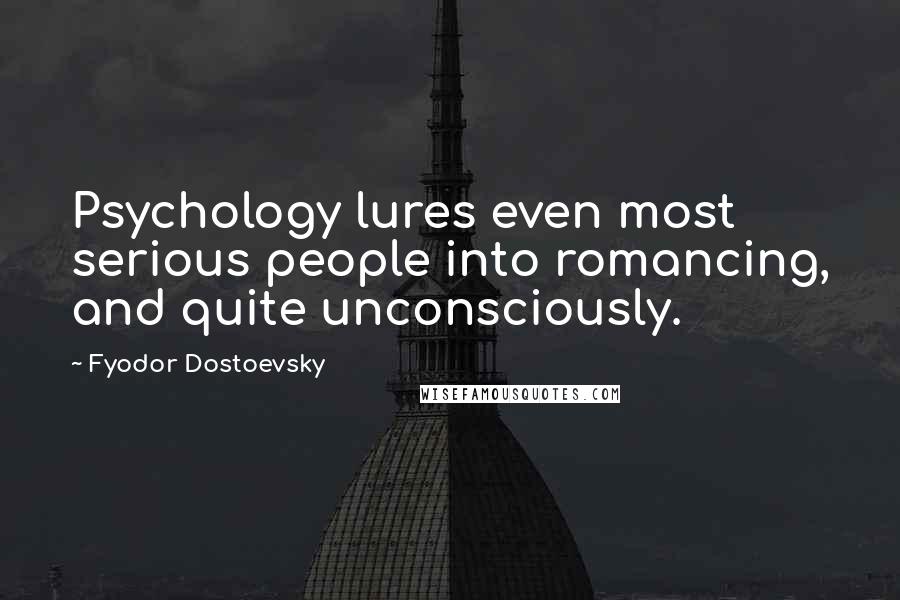 Fyodor Dostoevsky Quotes: Psychology lures even most serious people into romancing, and quite unconsciously.