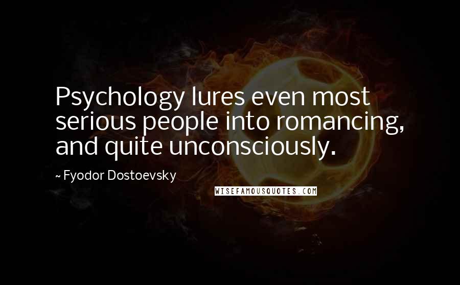 Fyodor Dostoevsky Quotes: Psychology lures even most serious people into romancing, and quite unconsciously.