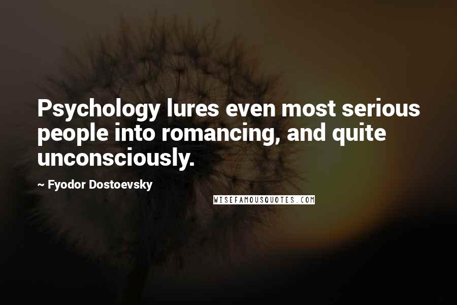 Fyodor Dostoevsky Quotes: Psychology lures even most serious people into romancing, and quite unconsciously.