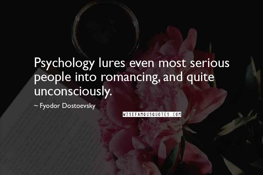 Fyodor Dostoevsky Quotes: Psychology lures even most serious people into romancing, and quite unconsciously.