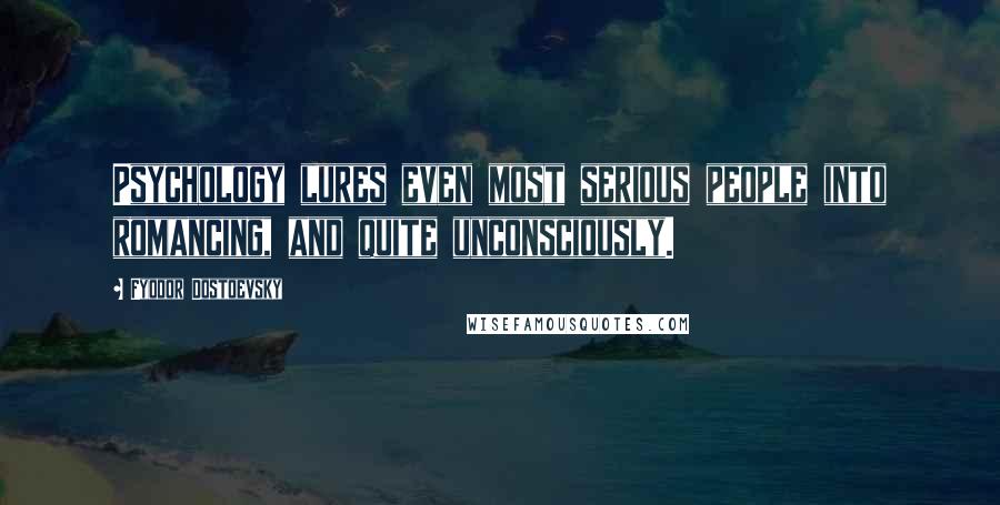 Fyodor Dostoevsky Quotes: Psychology lures even most serious people into romancing, and quite unconsciously.