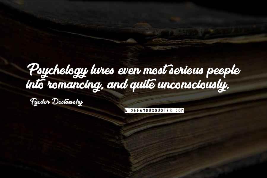 Fyodor Dostoevsky Quotes: Psychology lures even most serious people into romancing, and quite unconsciously.