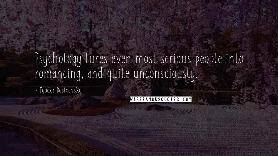 Fyodor Dostoevsky Quotes: Psychology lures even most serious people into romancing, and quite unconsciously.