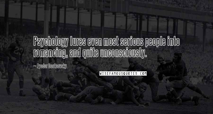 Fyodor Dostoevsky Quotes: Psychology lures even most serious people into romancing, and quite unconsciously.