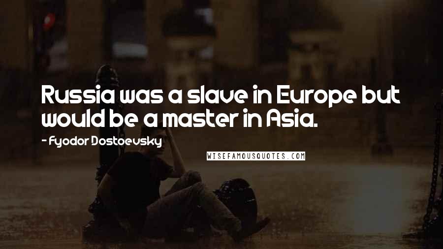 Fyodor Dostoevsky Quotes: Russia was a slave in Europe but would be a master in Asia.