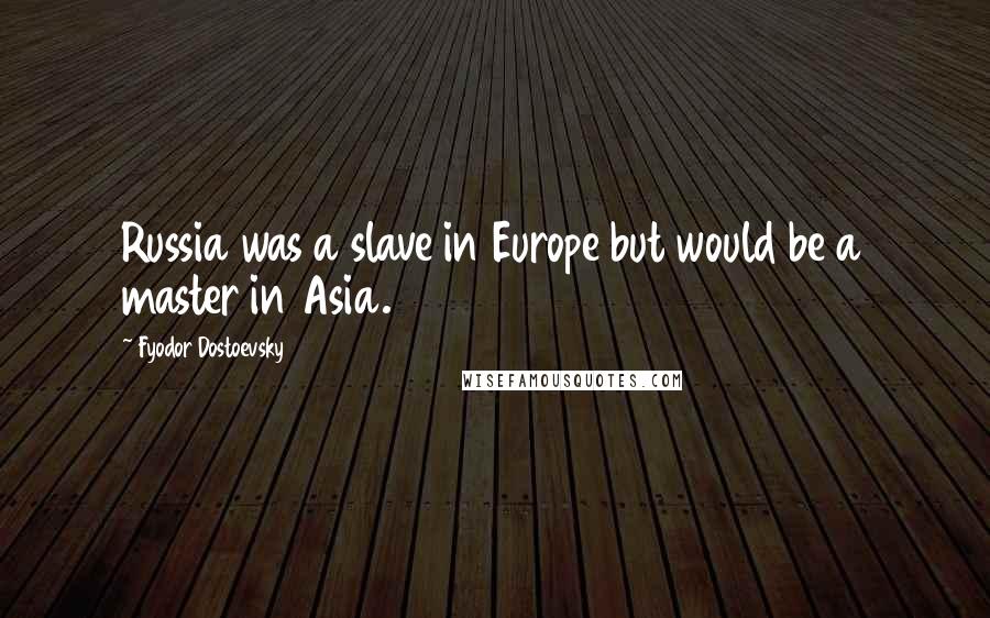 Fyodor Dostoevsky Quotes: Russia was a slave in Europe but would be a master in Asia.