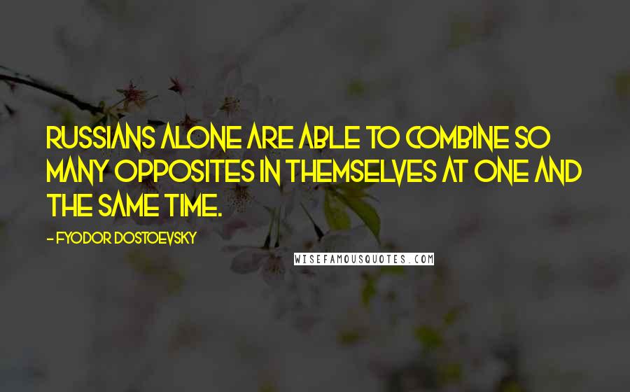 Fyodor Dostoevsky Quotes: Russians alone are able to combine so many opposites in themselves at one and the same time.