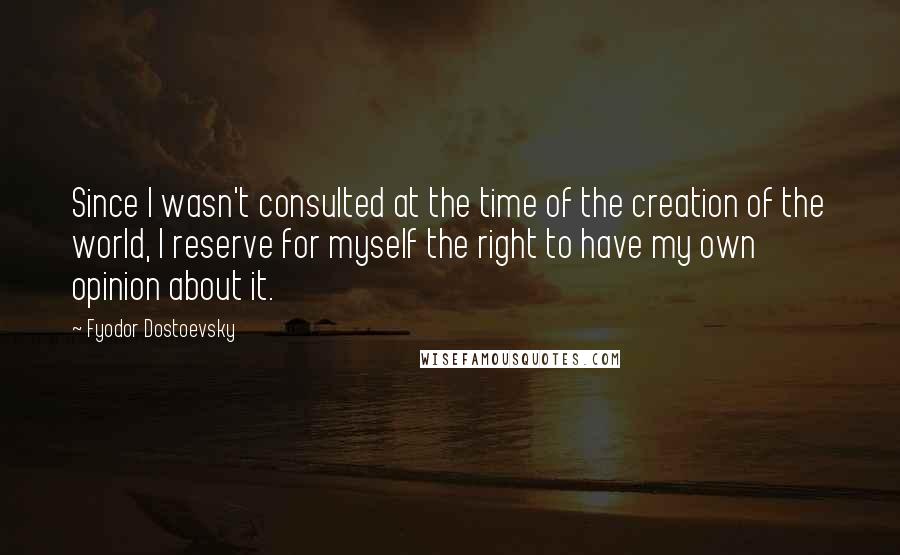 Fyodor Dostoevsky Quotes: Since I wasn't consulted at the time of the creation of the world, I reserve for myself the right to have my own opinion about it.