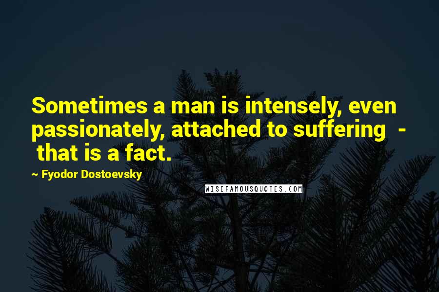 Fyodor Dostoevsky Quotes: Sometimes a man is intensely, even passionately, attached to suffering - that is a fact.