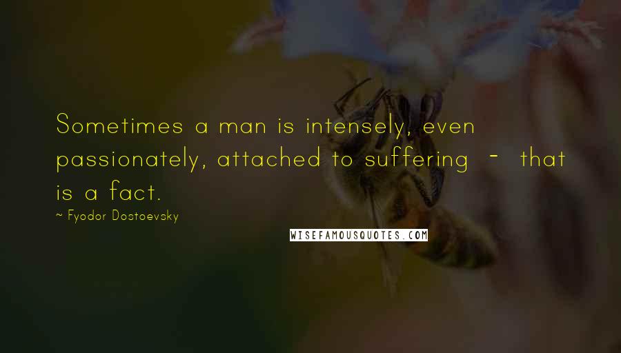 Fyodor Dostoevsky Quotes: Sometimes a man is intensely, even passionately, attached to suffering - that is a fact.