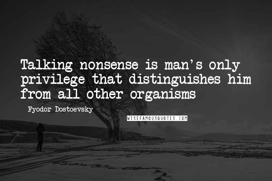 Fyodor Dostoevsky Quotes: Talking nonsense is man's only privilege that distinguishes him from all other organisms