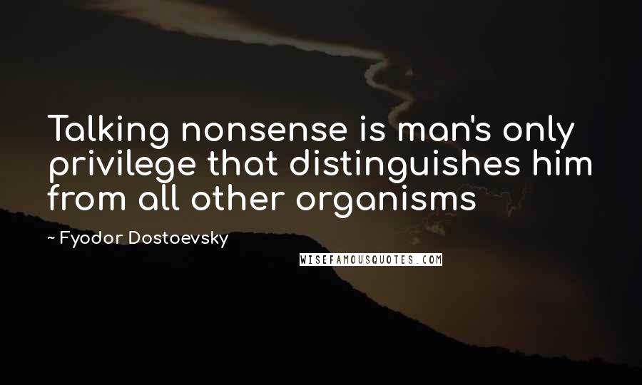 Fyodor Dostoevsky Quotes: Talking nonsense is man's only privilege that distinguishes him from all other organisms