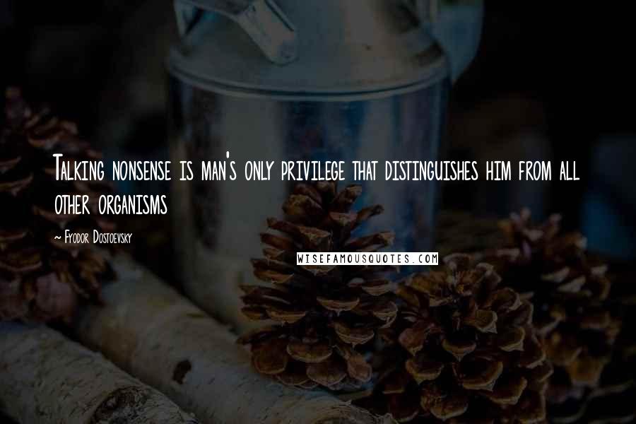 Fyodor Dostoevsky Quotes: Talking nonsense is man's only privilege that distinguishes him from all other organisms