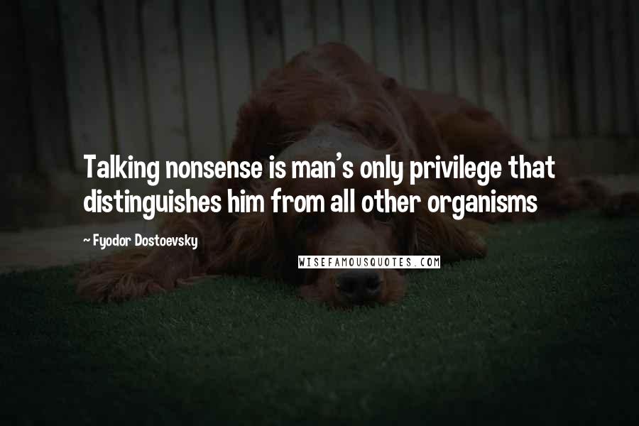 Fyodor Dostoevsky Quotes: Talking nonsense is man's only privilege that distinguishes him from all other organisms