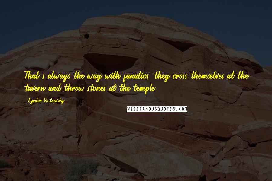 Fyodor Dostoevsky Quotes: That's always the way with fanatics; they cross themselves at the tavern and throw stones at the temple.
