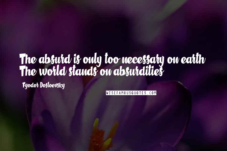 Fyodor Dostoevsky Quotes: The absurd is only too necessary on earth. The world stands on absurdities.