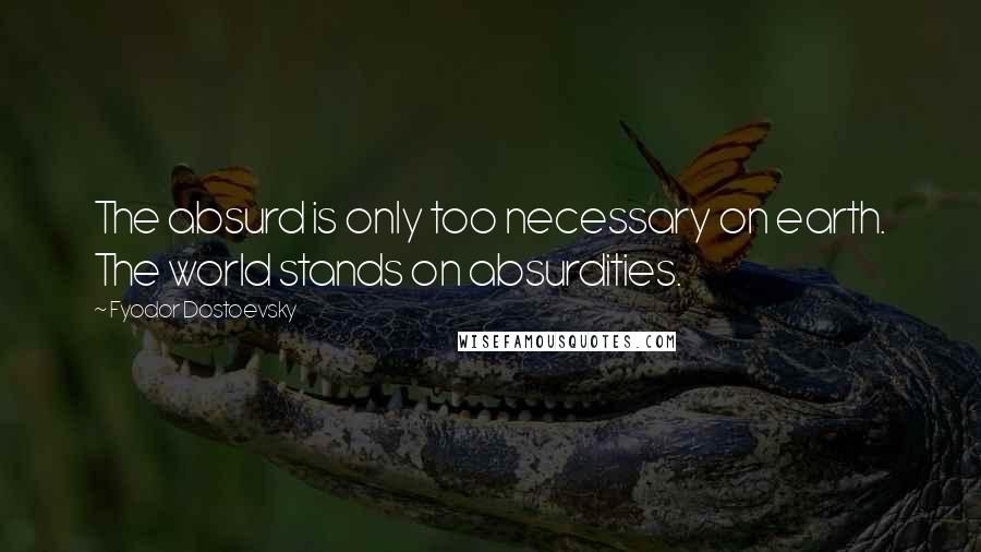 Fyodor Dostoevsky Quotes: The absurd is only too necessary on earth. The world stands on absurdities.