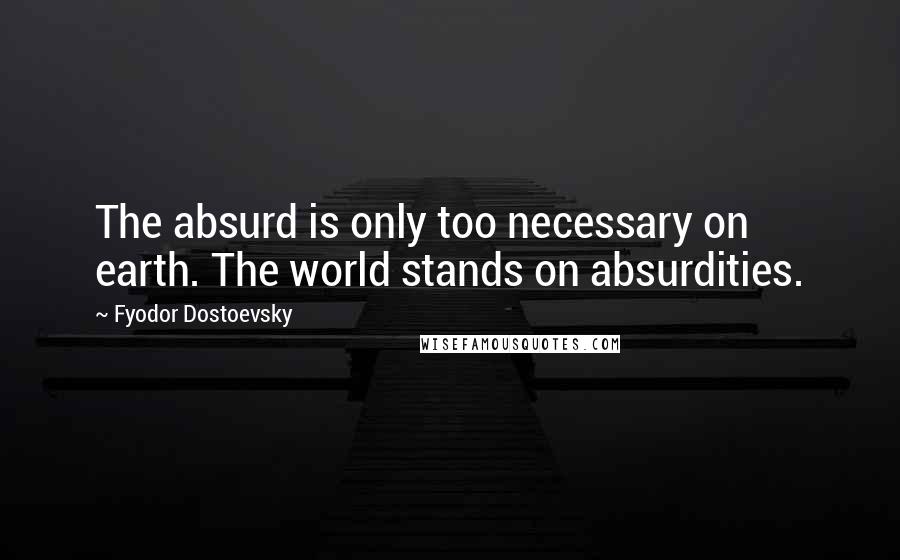 Fyodor Dostoevsky Quotes: The absurd is only too necessary on earth. The world stands on absurdities.