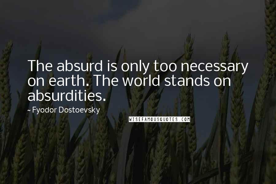 Fyodor Dostoevsky Quotes: The absurd is only too necessary on earth. The world stands on absurdities.