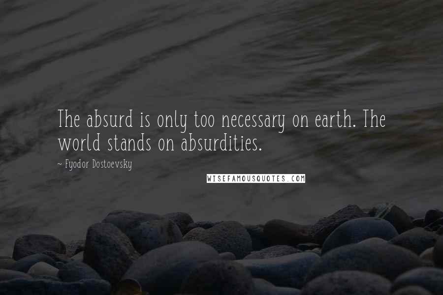 Fyodor Dostoevsky Quotes: The absurd is only too necessary on earth. The world stands on absurdities.