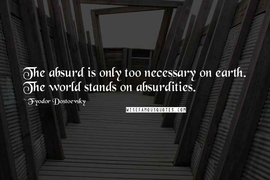 Fyodor Dostoevsky Quotes: The absurd is only too necessary on earth. The world stands on absurdities.