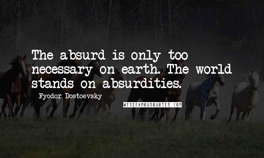 Fyodor Dostoevsky Quotes: The absurd is only too necessary on earth. The world stands on absurdities.