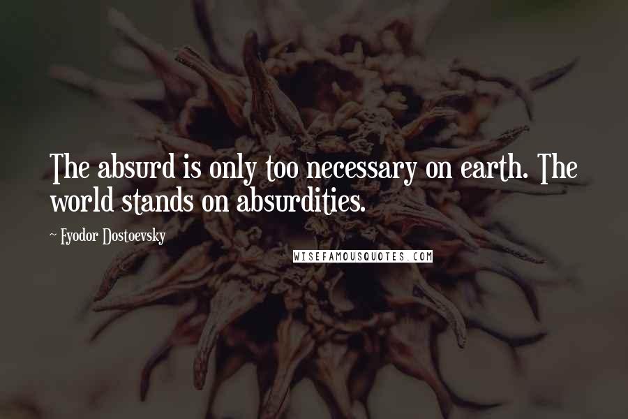 Fyodor Dostoevsky Quotes: The absurd is only too necessary on earth. The world stands on absurdities.