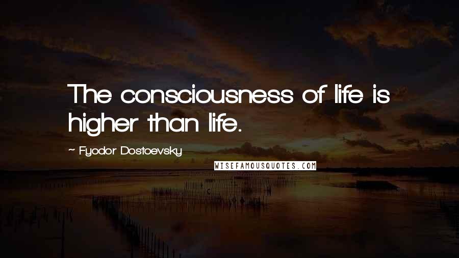 Fyodor Dostoevsky Quotes: The consciousness of life is higher than life.